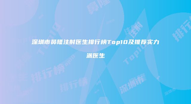 深圳市鼻隆注射医生排行榜Top10及推荐实力派医生