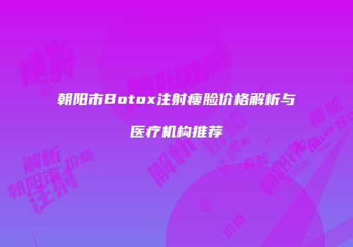朝阳市Botox注射瘦脸价格解析与医疗机构推荐