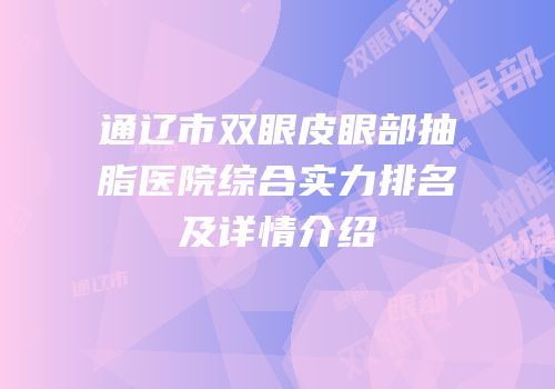 通辽市双眼皮眼部抽脂医院综合实力排名及详情介绍