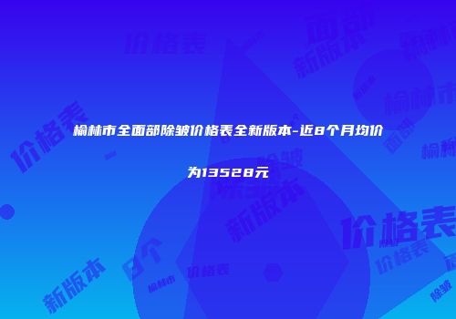 榆林市全面部除皱价格表全新版本-近8个月均价为13528元