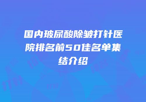 国内玻尿酸除皱打针医院排名前50佳名单集结介绍
