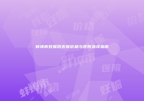 蚌埠市妊娠斑去除价格与医院选择指南