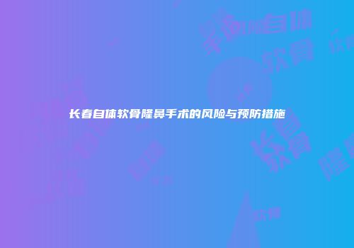 长春自体软骨隆鼻手术的风险与预防措施