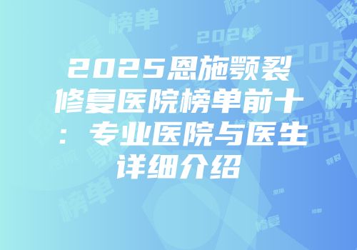 2025恩施颚裂修复医院榜单前十：专业医院与医生详细介绍