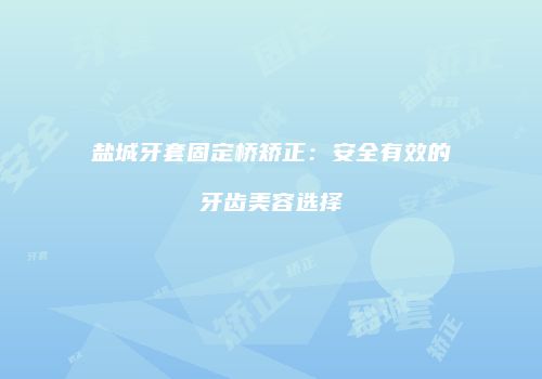 盐城牙套固定桥矫正：安全有效的牙齿美容选择