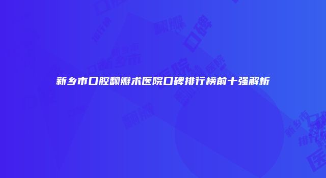 新乡市口腔翻瓣术医院口碑排行榜前十强解析