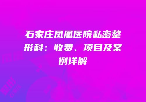 石家庄凤凰医院私密整形科：收费、项目及案例详解