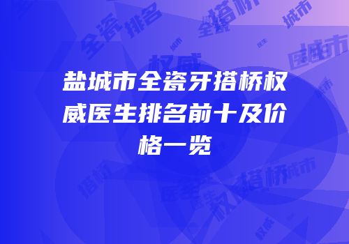 盐城市全瓷牙搭桥权威医生排名前十及价格一览