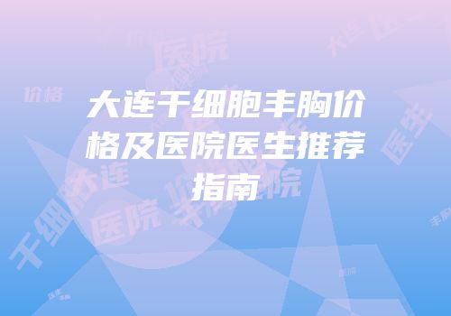大连干细胞丰胸价格及医院医生推荐指南