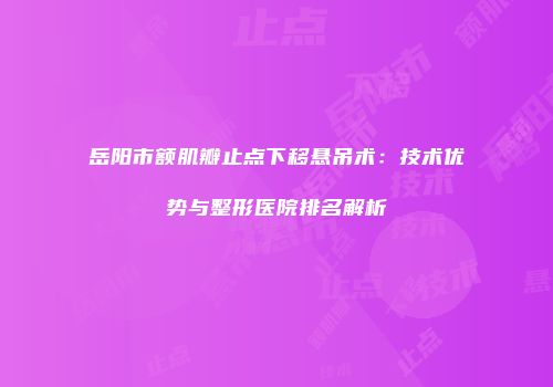岳阳市额肌瓣止点下移悬吊术：技术优势与整形医院排名解析
