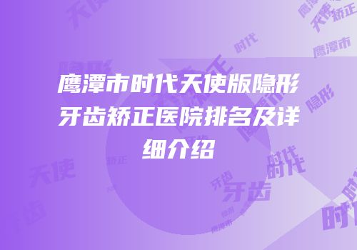 鹰潭市时代天使版隐形牙齿矫正医院排名及详细介绍