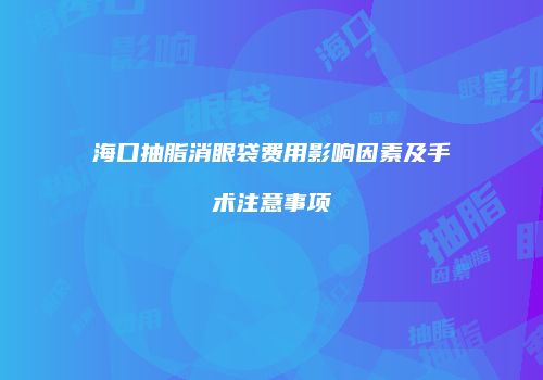 海口抽脂消眼袋费用影响因素及手术注意事项
