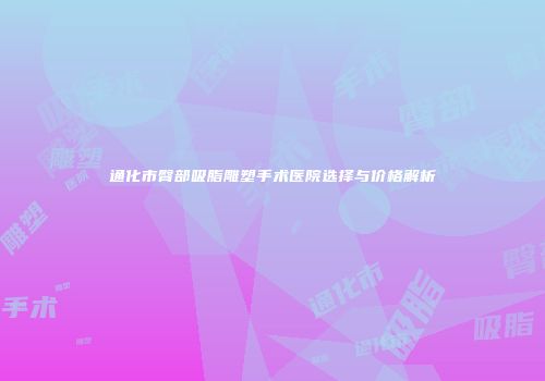 通化市臀部吸脂雕塑手术医院选择与价格解析