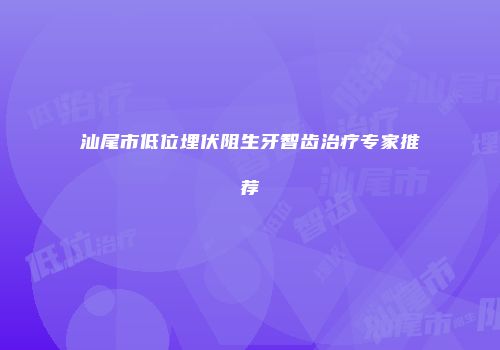汕尾市低位埋伏阻生牙智齿治疗专家推荐
