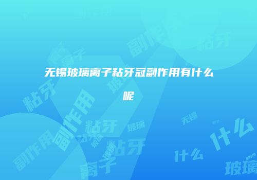 无锡玻璃离子粘牙冠副作用有什么呢