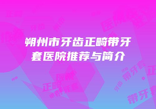 朔州市牙齿正畸带牙套医院推荐与简介