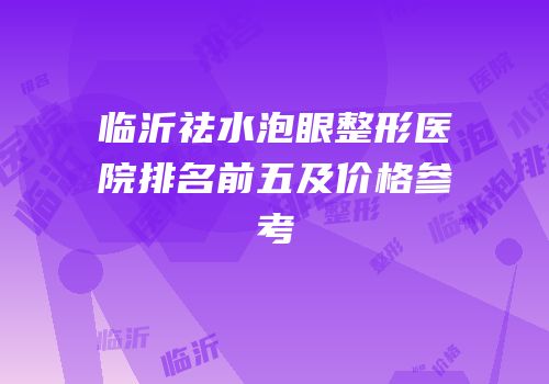 临沂祛水泡眼整形医院排名前五及价格参考