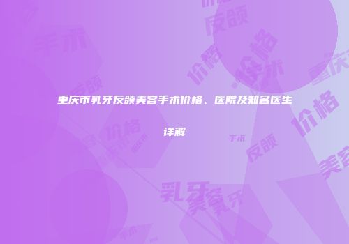 重庆市乳牙反颌美容手术价格、医院及知名医生详解
