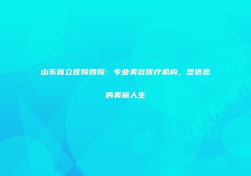 山东省立医院西院：专业美容医疗机构，塑造您的美丽人生