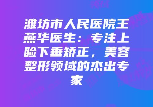 潍坊市人民医院王燕华医生：专注上睑下垂矫正，美容整形领域的杰出专家