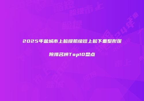 2025年盐城市上睑提肌缩短上睑下垂整形医院排名榜Top10盘点