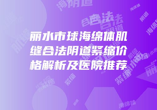 丽水市球海绵体肌缝合法阴道紧缩价格解析及医院推荐