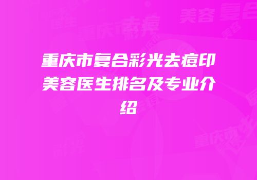 重庆市复合彩光去痘印美容医生排名及专业介绍