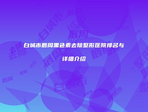 白城市唇周黑色素去除整形医院排名与详细介绍