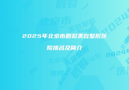 2025年北京市唇裂美容整形医院排名及简介