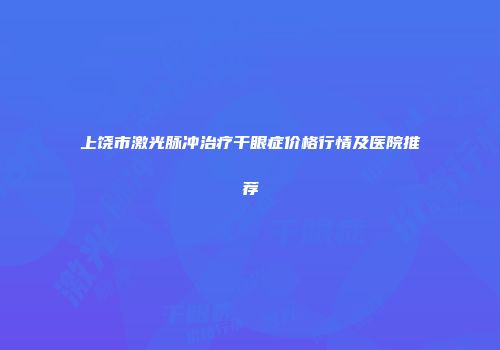 上饶市激光脉冲治疗干眼症价格行情及医院推荐