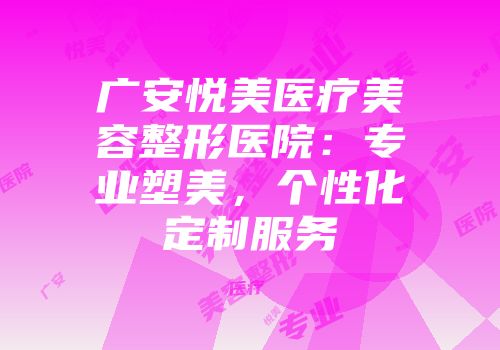 广安悦美医疗美容整形医院：专业塑美，个性化定制服务