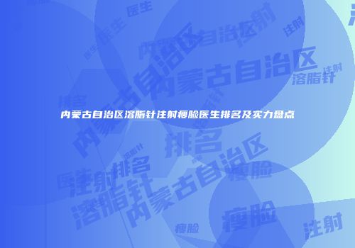 内蒙古自治区溶脂针注射瘦脸医生排名及实力盘点