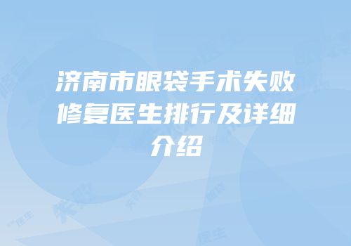 济南市眼袋手术失败修复医生排行及详细介绍