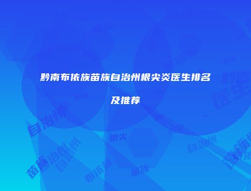 黔南布依族苗族自治州根尖炎医生排名及推荐