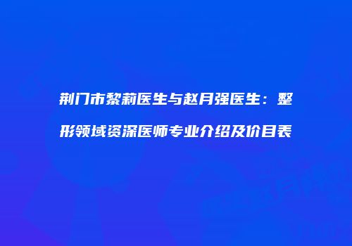 荆门市黎莉医生与赵月强医生：整形领域资深医师专业介绍及价目表