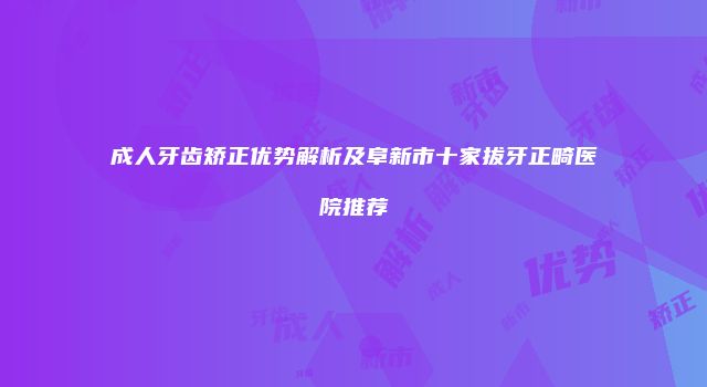 成人牙齿矫正优势解析及阜新市十家拔牙正畸医院推荐