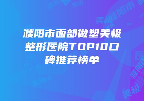 濮阳市面部做塑美极整形医院TOP10口碑推荐榜单