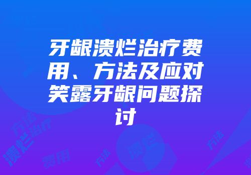 牙龈溃烂治疗费用、方法及应对笑露牙龈问题探讨