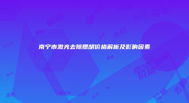 南宁市激光去除腮胡价格解析及影响因素