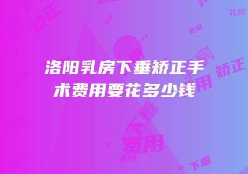洛阳乳房下垂矫正手术费用要花多少钱