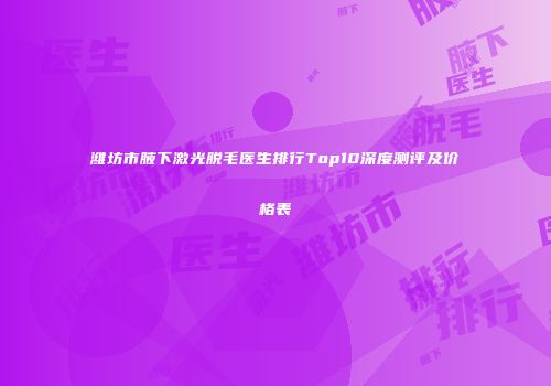 潍坊市腋下激光脱毛医生排行Top10深度测评及价格表