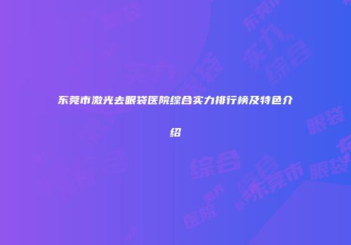 东莞市激光去眼袋医院综合实力排行榜及特色介绍