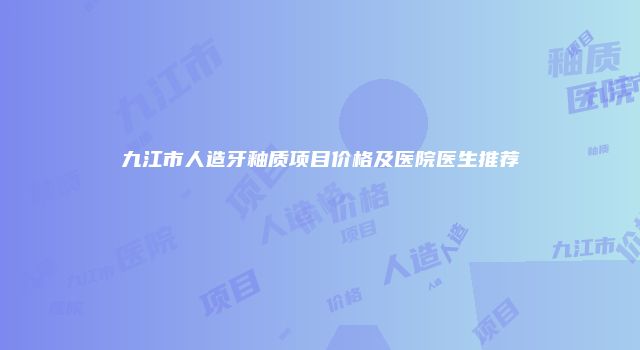 九江市人造牙釉质项目价格及医院医生推荐