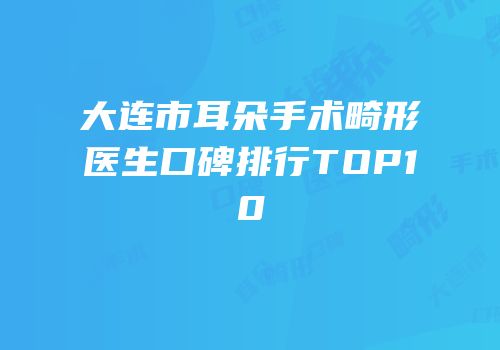 大连市耳朵手术畸形医生口碑排行TOP10