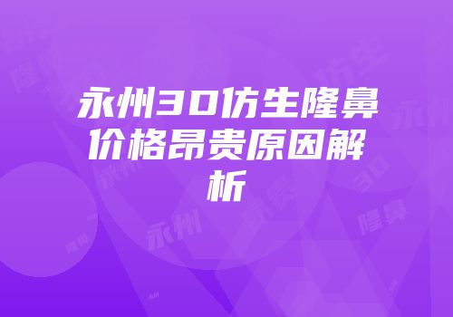 永州3D仿生隆鼻价格昂贵原因解析