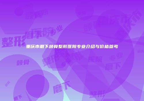 重庆市磨下颌骨整形医院专业介绍与价格参考