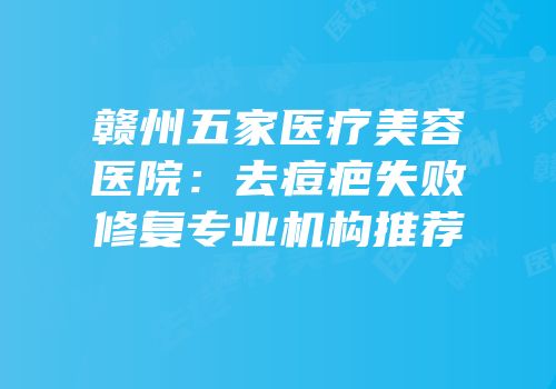 赣州五家医疗美容医院：去痘疤失败修复专业机构推荐