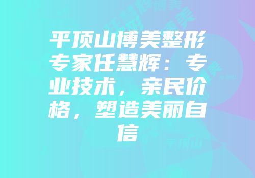 平顶山博美整形专家任慧辉：专业技术，亲民价格，塑造美丽自信