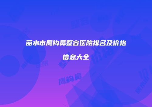 丽水市鹰钩鼻整容医院排名及价格信息大全