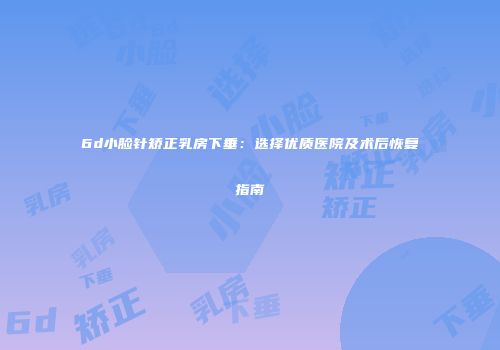 6d小脸针矫正乳房下垂：选择优质医院及术后恢复指南